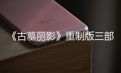 版三部曲墓丽模式重制挑战古影迎来项大型补修复第二丁