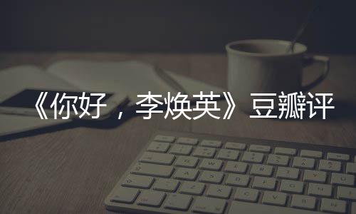 李焕最新唐探评分评分口碑英好，你豆瓣多少