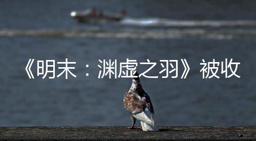 被明末文 之羽渊虚游戏后发宣传新动向收购