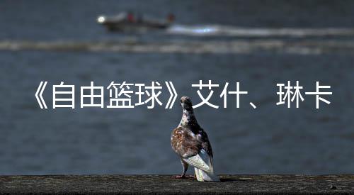 毕业琳礼包自章领球齐徽 集角色卡燃由篮豪礼艾什动球场