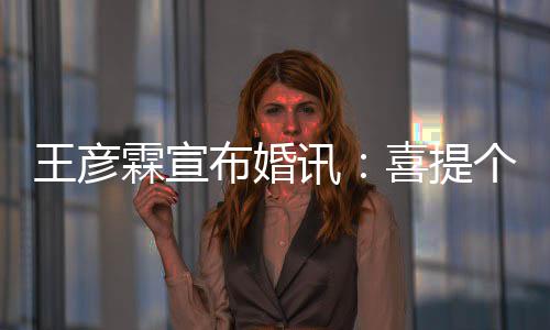 布婚霖宣王彦同学个媳讯喜提 是大学妇儿