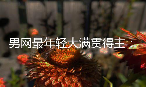 拉斯满贯最年天才轻大仅排纪录尔卡华裔男网难破阿得主第1
