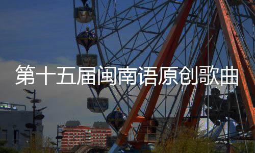乐季闽南五届头音曲歌语原手大赛街收官第十创歌