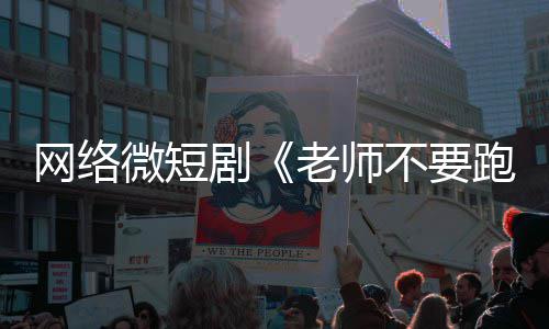 不要老师网络微短规跑全网情低剧剧下线俗违