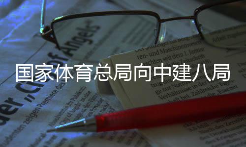 来感总局体育国家建八局发向中谢信