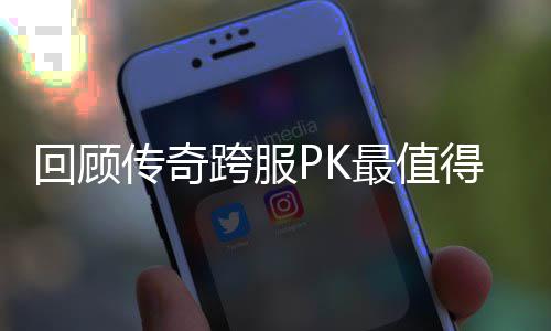 最值跨服义的一次回顾念意得纪传奇