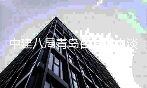 八局百发中建工青岛建工海水式开淡化厂扩程正