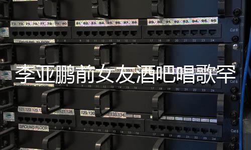 李亚微凸鹏前平底酒吧疑怀孕罕穿女友鞋 小腹唱歌