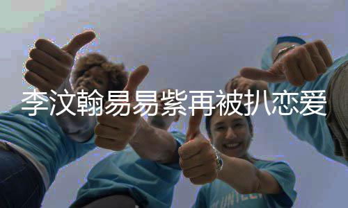 扒恋李汶李汶了吗再被节 易紫易紫翰易翰易爱细复合