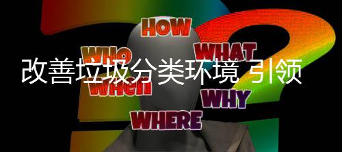 垃圾领智改善 引环境慧新生活分类