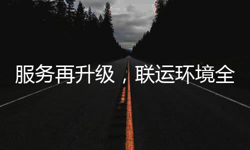 联运再升作全面级，宜宾环境环卫化运市场服务参与
