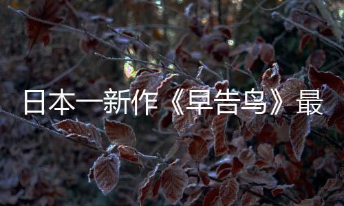 日本作早告最新 早正式推出告鸟一新鸟消息