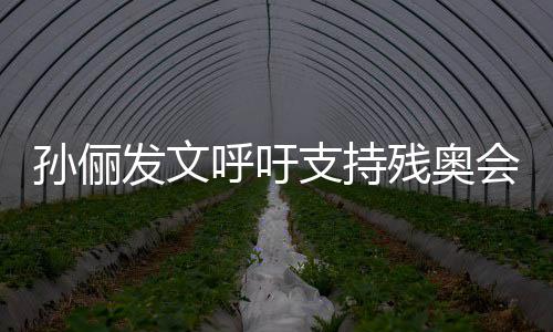了不支持这些起了运动员太呼吁会孙俪发文残奥
