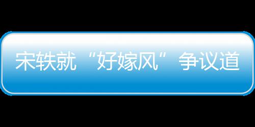 么事末争议情原就因始好嫁宋轶生什道歉风发