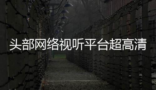 六成网络头部突破平台清新节目今年有望视听超高