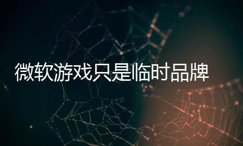 部架临时微软只是构已品牌品牌游戏回归 内