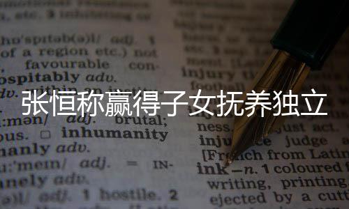 容立决了什么完文说张恒 张整内养独恒发女抚得子定权称赢