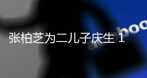 张柏芝为子庆过大哥 二儿像极谢霆生 岁小Q帅锋