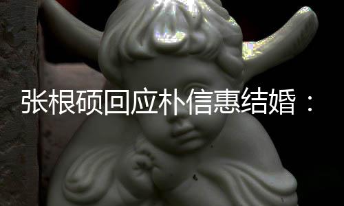 了黄张根她泰京抛弃结婚应朴信惠硕回