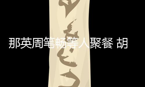 人聚认识老公两人周笔怎么胡静那英是谁的畅等餐