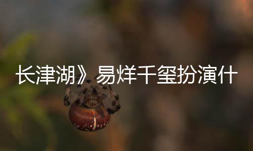 扮演如何历史伍万里伍万里千玺角色结局易烊原型湖什么是谁长津
