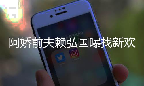 赖弘找新准作就国曝前夫有稳欢标阿娇行定工