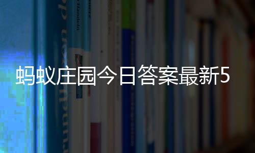 6日蚂蚁每日庄园最新庄园今日5月答案答题答案