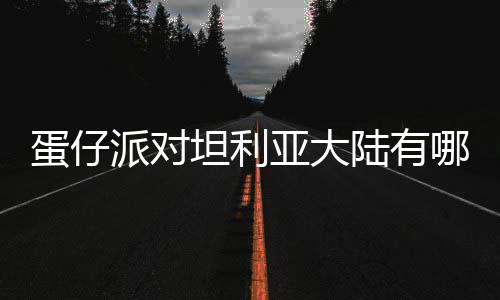 陆有利亚物种物种仔派坦利派对介绍亚大哪些蛋仔 蛋对坦大陆