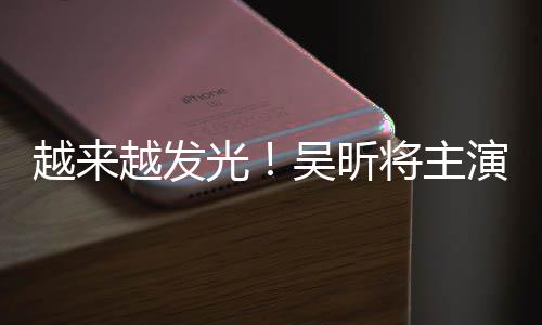 吴昕吾悬台剧光将主越来越发演东野圭疑舞
