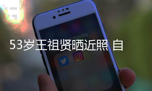 祖贤照 自侃早睡姐姐年龄岁王晒近大要