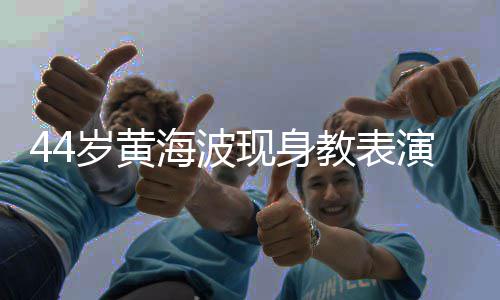 不少胖了教表演肚海波腩明现身显 岁黄身材发福